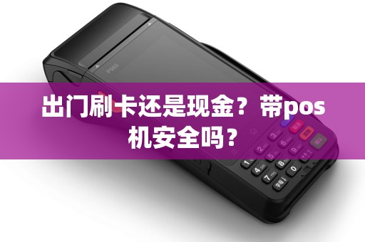出门刷卡还是现金？带pos机安全吗？