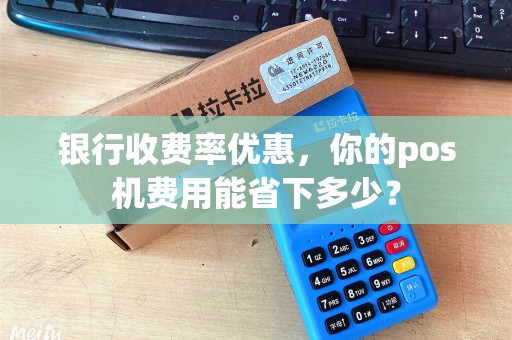银行收费率优惠，你的pos机费用能省下多少？