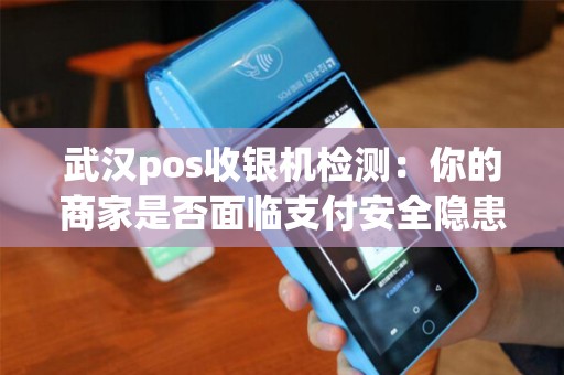 武汉pos收银机检测：你的商家是否面临支付安全隐患？