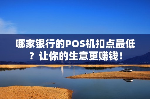 哪家银行的POS机扣点最低？让你的生意更赚钱！