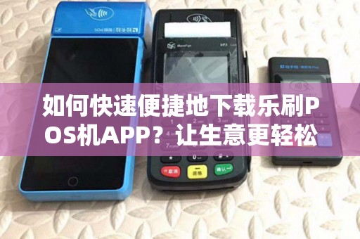 如何快速便捷地下载乐刷POS机APP？让生意更轻松！