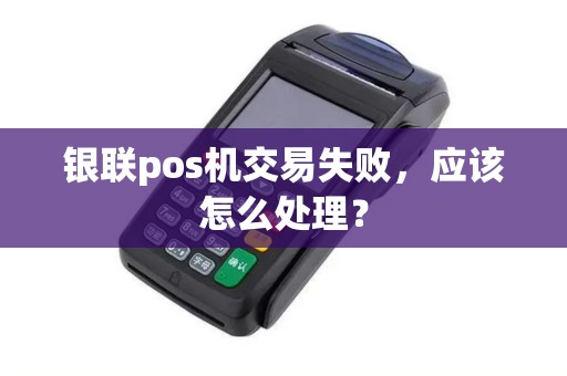 银联pos机交易失败，应该怎么处理？