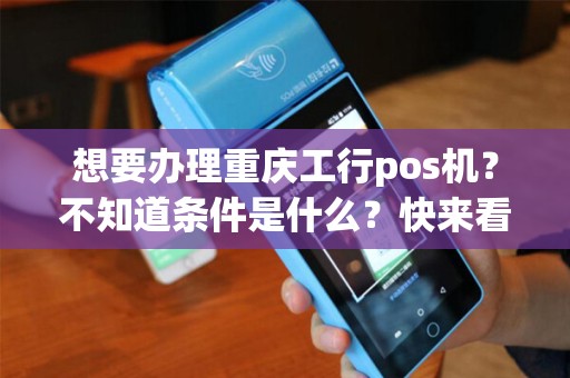 想要办理重庆工行pos机？不知道条件是什么？快来看看吧！