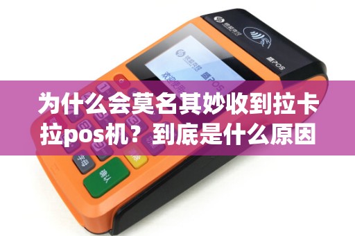 为什么会莫名其妙收到拉卡拉pos机？到底是什么原因造成的？
