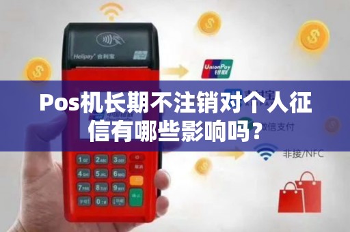 Pos机长期不注销对个人征信有哪些影响吗？