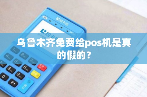 乌鲁木齐免费给pos机是真的假的？
