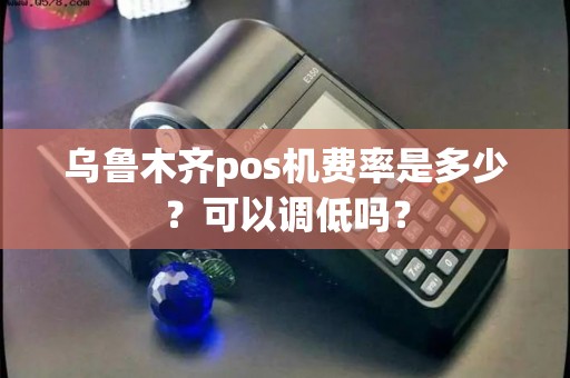 乌鲁木齐pos机费率是多少？可以调低吗？