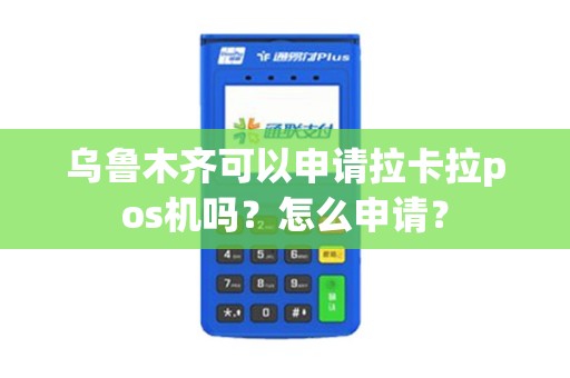 乌鲁木齐可以申请拉卡拉pos机吗？怎么申请？