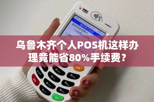 乌鲁木齐个人POS机这样办理竟能省80%手续费？