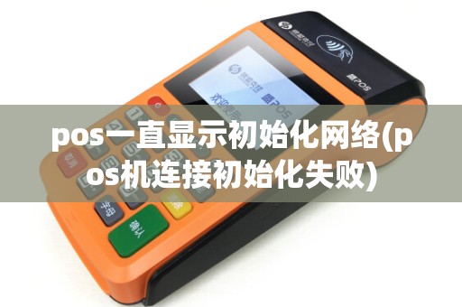 pos一直显示初始化网络(pos机连接初始化失败)