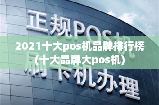 2021十大pos机品牌排行榜(十大品牌大pos机)