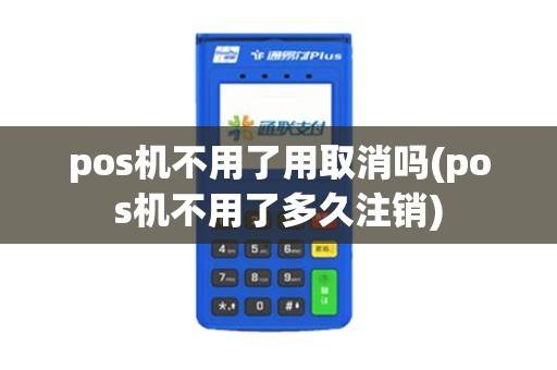 pos机不用了用取消吗(pos机不用了多久注销)