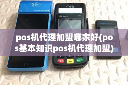 pos机代理加盟哪家好(pos基本知识pos机代理加盟)