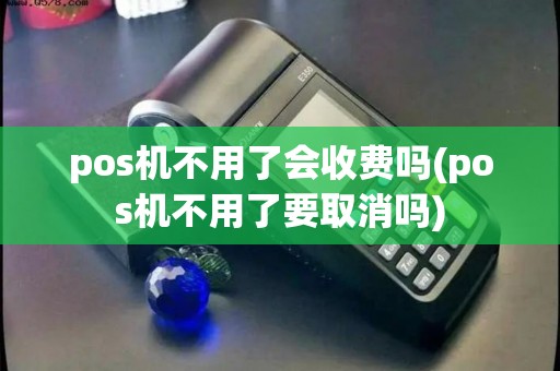 pos机不用了会收费吗(pos机不用了要取消吗)