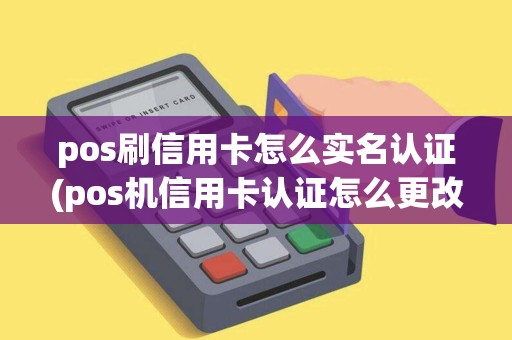 pos刷信用卡怎么实名认证(pos机信用卡认证怎么更改)