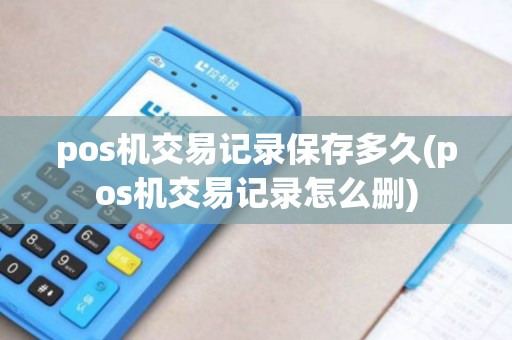 pos机交易记录保存多久(pos机交易记录怎么删)