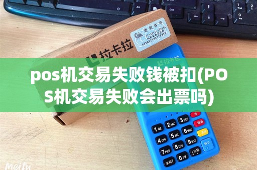 pos机交易失败钱被扣(POS机交易失败会出票吗)