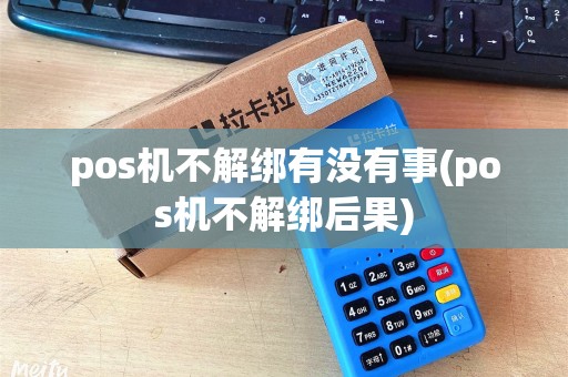 pos机不解绑有没有事(pos机不解绑后果)
