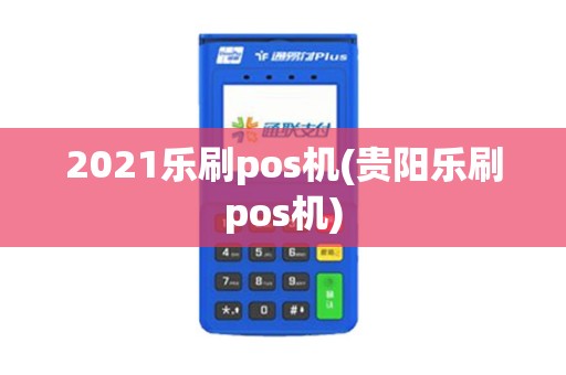 2021乐刷pos机(贵阳乐刷pos机)