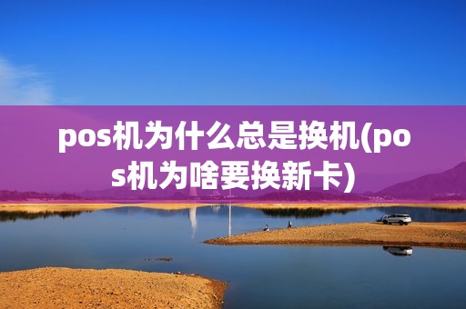 pos机为什么总是换机(pos机为啥要换新卡)