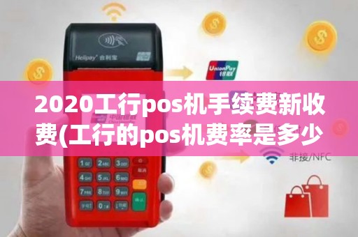 2020工行pos机手续费新收费(工行的pos机费率是多少)