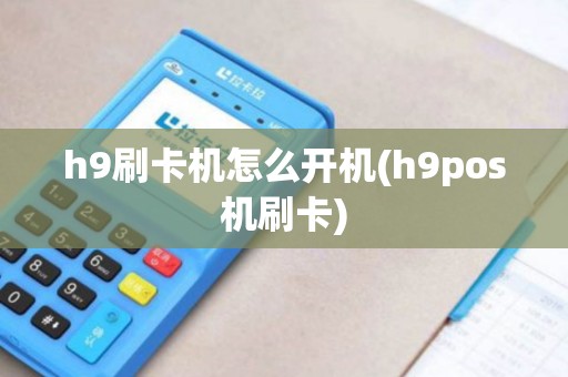 h9刷卡机怎么开机(h9pos机刷卡)