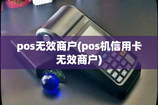 pos无效商户(pos机信用卡无效商户)
