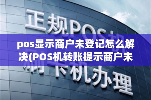 pos显示商户未登记怎么解决(POS机转账提示商户未登记)