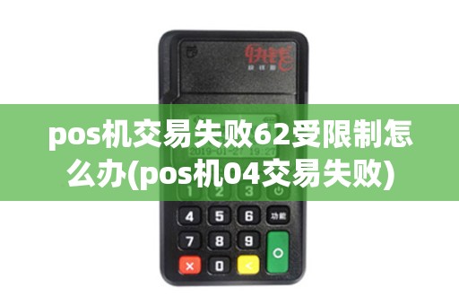 pos机交易失败62受限制怎么办(pos机04交易失败)