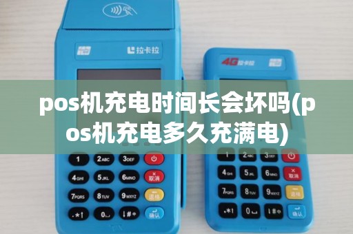 pos机充电时间长会坏吗(pos机充电多久充满电)