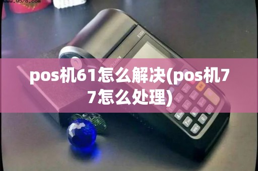pos机61怎么解决(pos机77怎么处理)