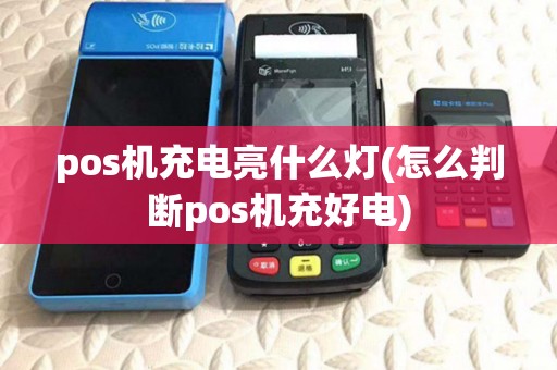 pos机充电亮什么灯(怎么判断pos机充好电)