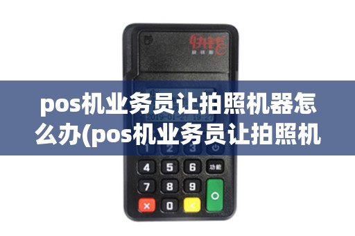 pos机业务员让拍照机器怎么办(pos机业务员让拍照机器)