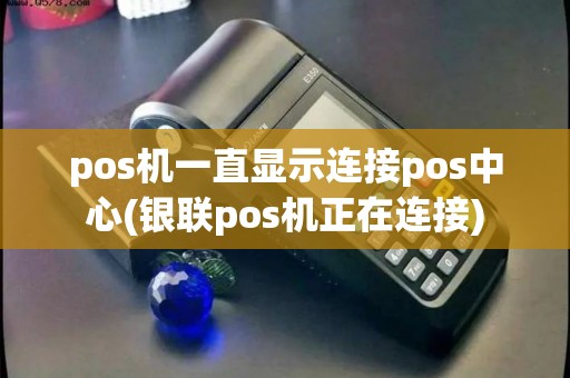 pos机一直显示连接pos中心(银联pos机正在连接)