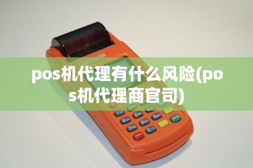 pos机代理有什么风险(pos机代理商官司)