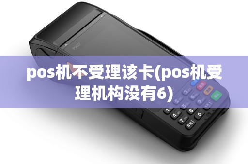 pos机不受理该卡(pos机受理机构没有6)
