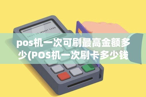 pos机一次可刷最高金额多少(POS机一次刷卡多少钱)
