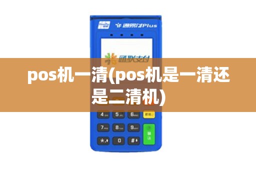 pos机一清(pos机是一清还是二清机)
