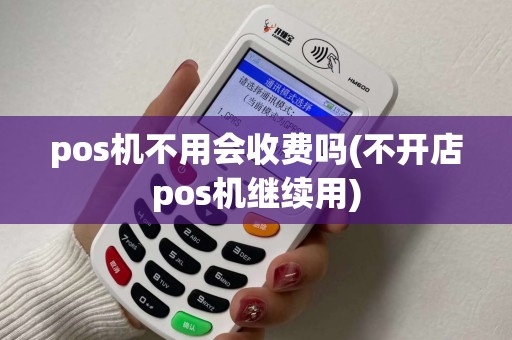 pos机不用会收费吗(不开店pos机继续用)