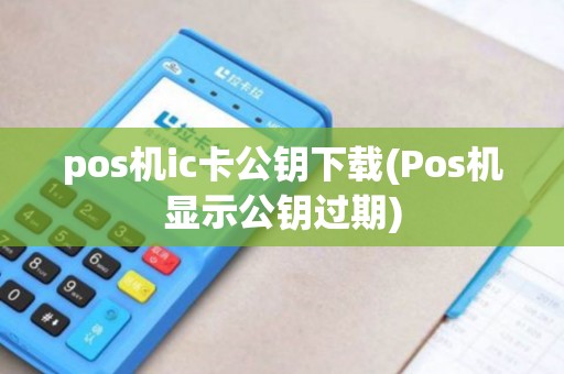 pos机ic卡公钥下载(Pos机显示公钥过期)