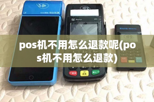 pos机不用怎么退款呢(pos机不用怎么退款)