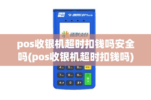 pos收银机超时扣钱吗安全吗(pos收银机超时扣钱吗)
