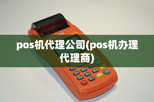 pos机代理公司(pos机办理代理商)