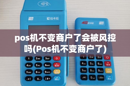pos机不变商户了会被风控吗(Pos机不变商户了)
