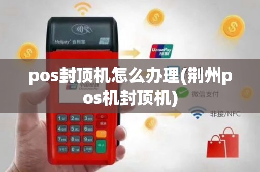 pos封顶机怎么办理(荆州pos机封顶机)
