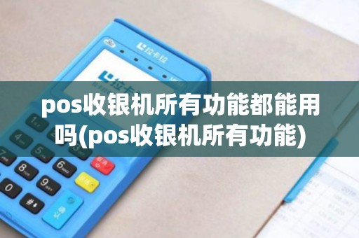 pos收银机所有功能都能用吗(pos收银机所有功能)