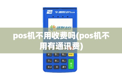 pos机不用收费吗(pos机不用有通讯费)