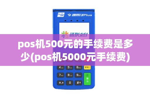 pos机500元的手续费是多少(pos机5000元手续费)
