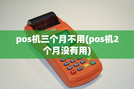 pos机三个月不用(pos机2个月没有用)