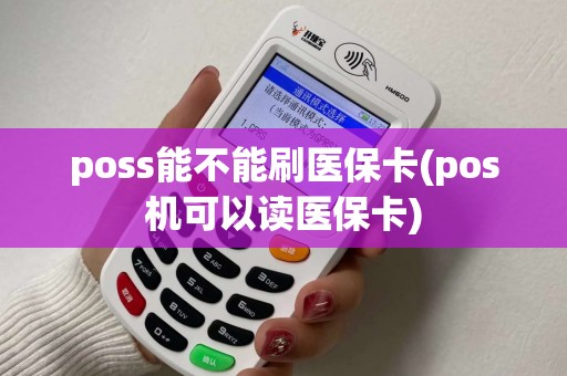 poss能不能刷医保卡(pos机可以读医保卡)